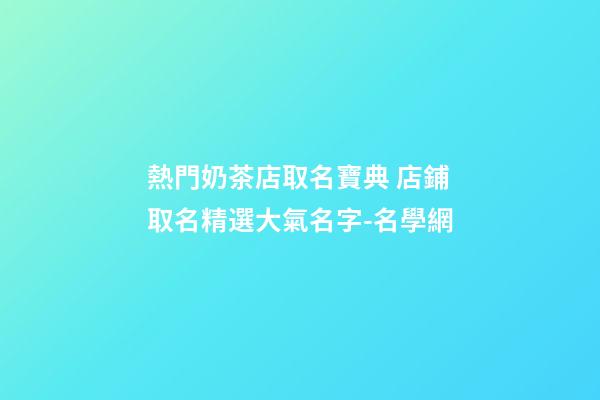 熱門奶茶店取名寶典 店鋪取名精選大氣名字-名學網-第1張-店鋪起名-玄機派